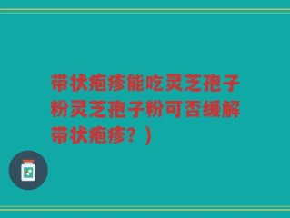带状疱疹能吃灵芝孢子粉灵芝孢子粉可否缓解带状疱疹？)
