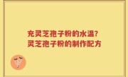 充灵芝孢子粉的水温?灵芝孢子粉的制作配方