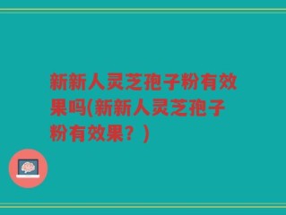 新新人灵芝孢子粉有效果吗(新新人灵芝孢子粉有效果？)