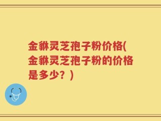 金貅灵芝孢子粉价格(金貅灵芝孢子粉的价格是多少？)