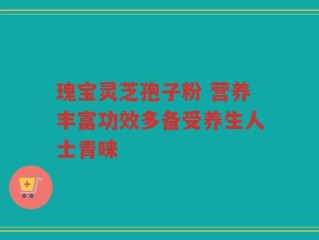 瑰宝灵芝孢子粉 营养丰富功效多备受养生人士青睐