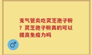 支气管炎吃灵芝孢子粉？灵芝孢子粉真的可以提高免疫力吗