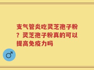 支气管炎吃灵芝孢子粉？灵芝孢子粉真的可以提高免疫力吗