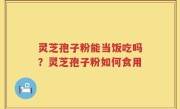 灵芝孢子粉能当饭吃吗？灵芝孢子粉如何食用