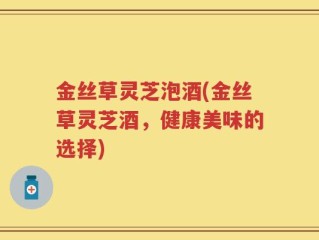 金丝草灵芝泡酒(金丝草灵芝酒，健康美味的选择)