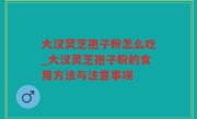 大汉灵芝孢子粉怎么吃_大汉灵芝孢子粉的食用方法与注意事项