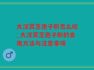 大汉灵芝孢子粉怎么吃_大汉灵芝孢子粉的食用方法与注意事项