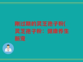 刚过期的灵芝孢子粉(灵芝孢子粉：健康养生新宠