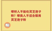 哪样人不能吃灵芝孢子粉？哪类人不适合服用灵芝孢子粉