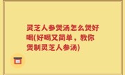 灵芝人参煲汤怎么煲好喝(好喝又简单，教你煲制灵芝人参汤)