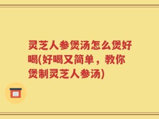 灵芝人参煲汤怎么煲好喝(好喝又简单，教你煲制灵芝人参汤)