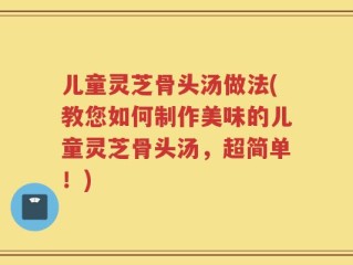 儿童灵芝骨头汤做法(教您如何制作美味的儿童灵芝骨头汤，超简单！)