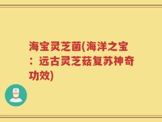 海宝灵芝菌(海洋之宝：远古灵芝菇复苏神奇功效)