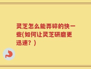 灵芝怎么能弄碎的快一些(如何让灵芝研磨更迅速？)