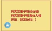 纯灵芝孢子粉的价格(纯灵芝孢子粉售价大幅折扣，赶紧抢购！)