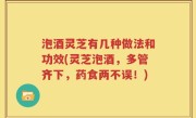 泡酒灵芝有几种做法和功效(灵芝泡酒，多管齐下，药食两不误！)