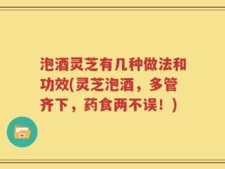 泡酒灵芝有几种做法和功效(灵芝泡酒，多管齐下，药食两不误！)