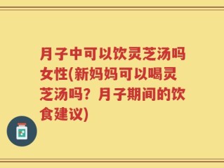 月子中可以饮灵芝汤吗女性(新妈妈可以喝灵芝汤吗？月子期间的饮食建议)