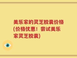 美乐家的灵芝胶囊价格(价格优惠！尝试美乐家灵芝胶囊)