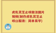 虎乳灵芝止咳做法图片视频(制作虎乳灵芝止咳口服液：简单易学)
