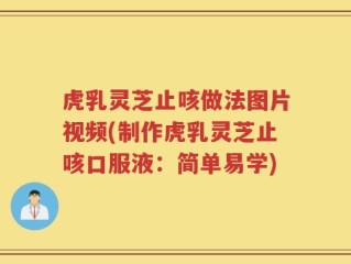 虎乳灵芝止咳做法图片视频(制作虎乳灵芝止咳口服液：简单易学)