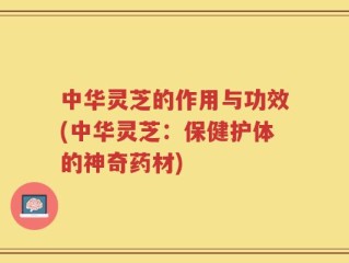 中华灵芝的作用与功效(中华灵芝：保健护体的神奇药材)