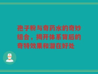孢子粉与奇药水的奇妙组合，揭开体系背后的奇特效果和潜在好处