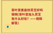 茶叶蛋里面放灵芝好吗视频(茶叶蛋加入灵芝有什么好处？——视频解答)