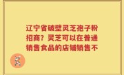 辽宁省破壁灵芝孢子粉招商？灵芝可以在普通销售食品的店铺销售不