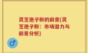 灵芝孢子粉的前景(灵芝孢子粉：市场潜力与前景分析)