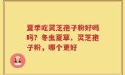 夏季吃灵芝孢子粉好吗吗？冬虫夏草、灵芝孢子粉，哪个更好