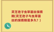 灵芝孢子虫草菌丝保质期(灵芝孢子与虫草菌丝的保质期是多久？)
