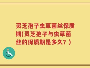 灵芝孢子虫草菌丝保质期(灵芝孢子与虫草菌丝的保质期是多久？)
