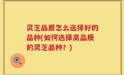 灵芝品质怎么选择好的品种(如何选择高品质的灵芝品种？)