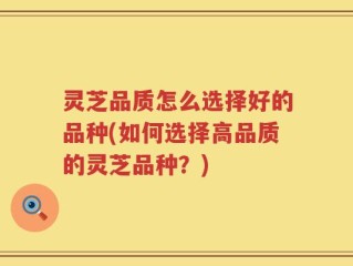 灵芝品质怎么选择好的品种(如何选择高品质的灵芝品种？)