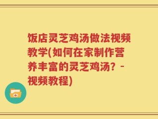 饭店灵芝鸡汤做法视频教学(如何在家制作营养丰富的灵芝鸡汤？-视频教程)