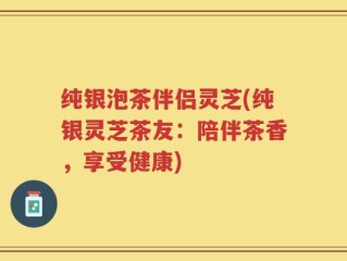 纯银泡茶伴侣灵芝(纯银灵芝茶友：陪伴茶香，享受健康)