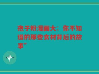 孢子粉漫画大：你不知道的那些食材背后的故事”