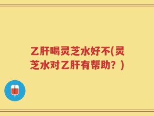 乙肝喝灵芝水好不(灵芝水对乙肝有帮助？)