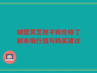 破壁灵芝孢子粉价格了解市场行情与购买建议