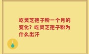 吃灵芝孢子粉一个月的变化？吃灵芝孢子粉为什么出汗