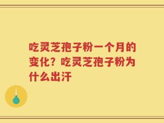 吃灵芝孢子粉一个月的变化？吃灵芝孢子粉为什么出汗