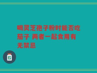 喝灵芝孢子粉时能否吃茄子 两者一起食用有无禁忌