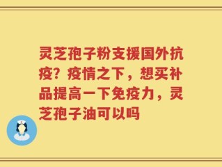 灵芝孢子粉支援国外抗疫？疫情之下，想买补品提高一下免疫力，灵芝孢子油可以吗