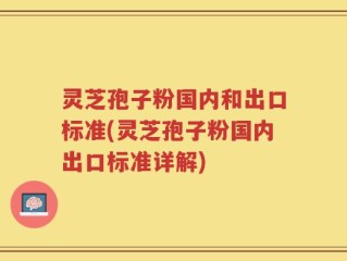 灵芝孢子粉国内和出口标准(灵芝孢子粉国内出口标准详解)
