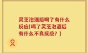 灵芝泡酒后喝了有什么反应(喝了灵芝泡酒后有什么不良反应？)