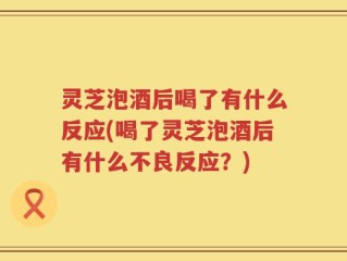 灵芝泡酒后喝了有什么反应(喝了灵芝泡酒后有什么不良反应？)