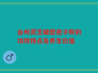 台州灵芝破壁孢子粉的功效特点及养生价值