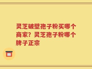灵芝破壁孢子粉买哪个商家？灵芝孢子粉哪个牌子正宗