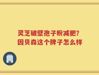 灵芝破壁孢子粉减肥？因贝森这个牌子怎么样